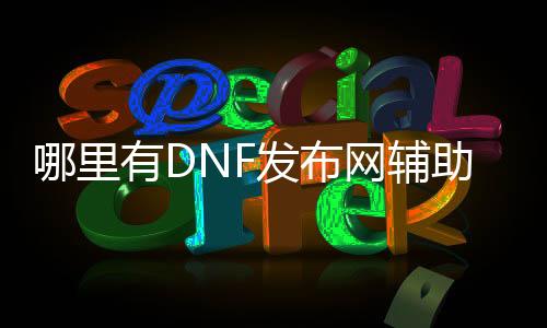 哪里有DNF发布网辅助（DNF发布网与勇士辅助网站）