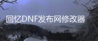 回忆DNF发布网修改器（dnf回忆录）