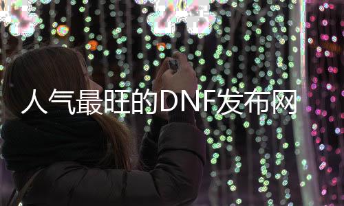 人气最旺的DNF发布网