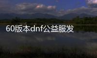 60版本dnf公益服发布网手游排行榜（dnf手游60版本怀旧版）