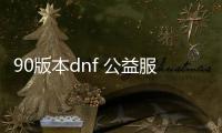 90版本dnf 公益服发布网手游推荐（dnf手游公益服发布网吧）