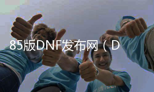 85版DNF发布网（DNF发布网85b）