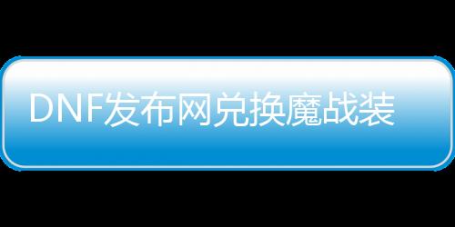 DNF发布网兑换魔战装备在哪里（dnf魔战套可以转甲吗）