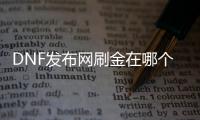 DNF发布网刷金在哪个图（dnf刷金攻略）