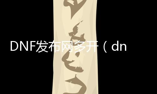 DNF发布网多开（dnf多开是什么意思）