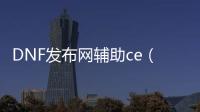 DNF发布网辅助ce（dnf辅助软件网站）