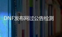 DNF发布网过公告检测（dnf游戏公告）