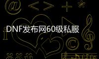 DNF发布网60级私服qq群号（DNF发布网游戏交流qq群）