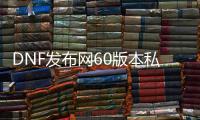 DNF发布网60版本私服基址（DNF发布网60版本服务端）