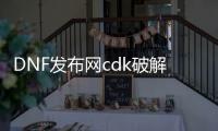 DNF发布网cdk破解视频（DNF发布网破解版）