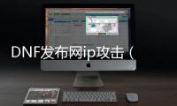 DNF发布网ip攻击（DNF发布网攻击计算公式）