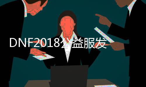 DNF2018公益服发布网仿国服下载地址,DNF2018公益服发布网仿国服安装教程