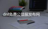 dnf免费公益服发布网怀旧版（dnf86版本公益服发布网）