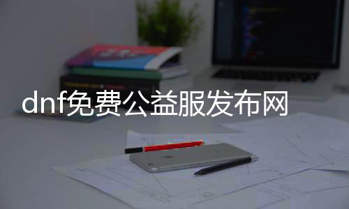 dnf免费公益服发布网手游热度排行榜（DNF发布网公益服发布网）