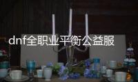 dnf全职业平衡公益服发布网（dnf2021职业平衡是怎么意识）