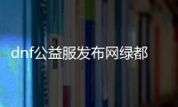 dnf公益服发布网绿都（绿都公益服发布网详细介绍）