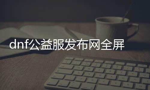 dnf公益服发布网全屏代码怎么设置,dnf公益服发布网全屏显示教程