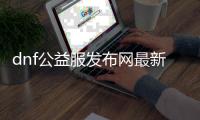 dnf公益服发布网最新版辅助2021（dnf100公益服发布网）