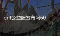 dnf公益服发布网60版本深渊（详解60版本深渊副本攻略）