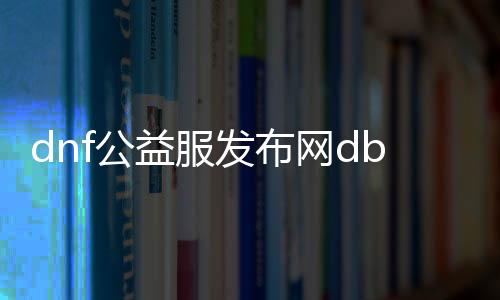 dnf公益服发布网db下载,免费dnf公益服发布网db查询