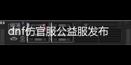 dnf仿官服公益服发布网（dnf公益服发布网啥意思）