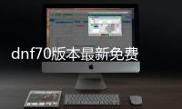 dnf70版本最新免费公益服发布网（详解最新版本的免费公益服发布网）