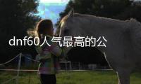 dnf60人气最高的公益服发布网（人气最高的dnf公益服发布网下载）