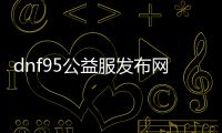 dnf95公益服发布网平台（dnf公益服发布网）