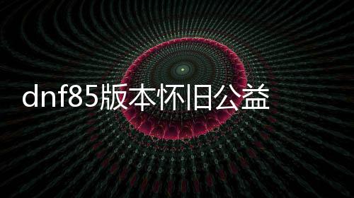 dnf85版本怀旧公益服发布网男法师装备推荐及技能加点攻略