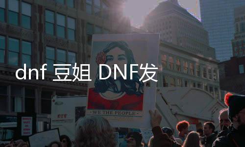 dnf 豆姐 DNF发布网（DNF发布网豆奶）