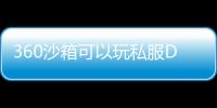 360沙箱可以玩私服DNF发布网吗（360沙盒有什么用）