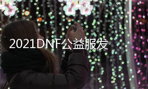 2021DNF公益服发布网开服时间表,2021DNF公益服发布网下载安装教程